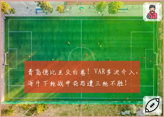 青岛德比互交白卷！VAR多次介入，海牛下轮战申花恐遭三轮不胜！
