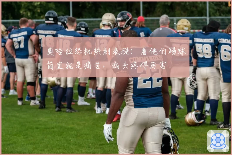 奥哈拉怒批热刺表现：看他们踢球简直就是痛苦，我头疼得厉害