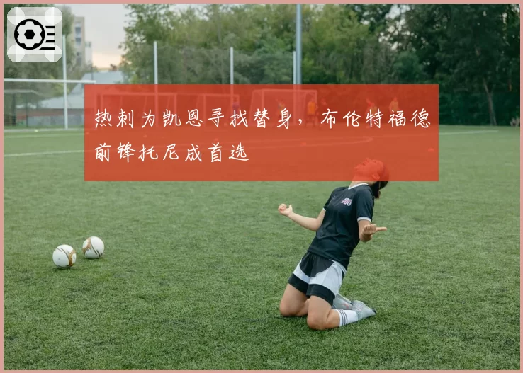 热刺为凯恩寻找替身,布伦特福德前锋托尼成首选