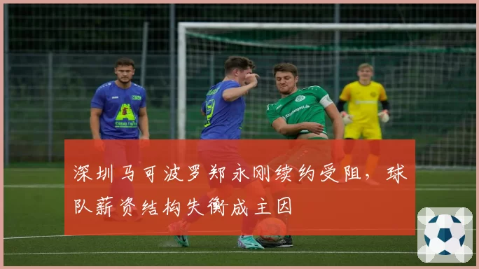 深圳马可波罗郑永刚续约受阻,球队薪资结构失衡成主因