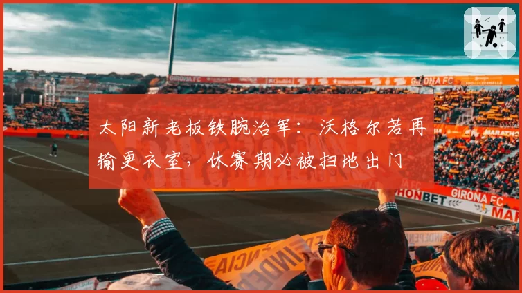 太阳新老板铁腕治军：沃格尔若再输更衣室，休赛期必被扫地出门