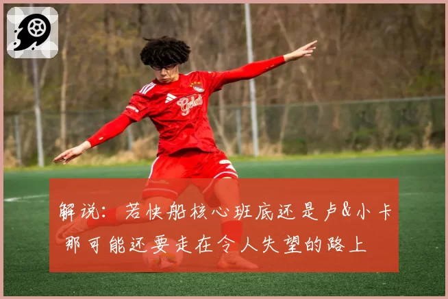 解说：若快船核心班底还是卢&小卡 那可能还要走在令人失望的路上