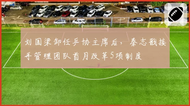 刘国梁卸任乒协主席后,秦志戬接手管理团队首月改革5项制度