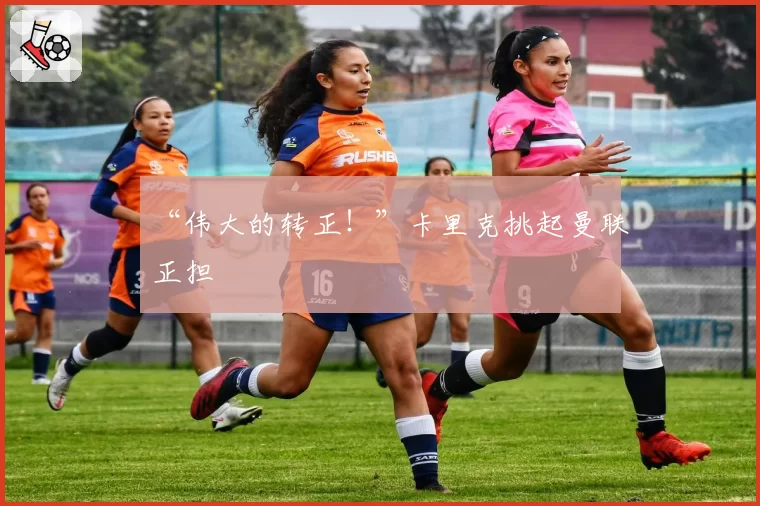 “伟大的转正！”卡里克挑起曼联正担