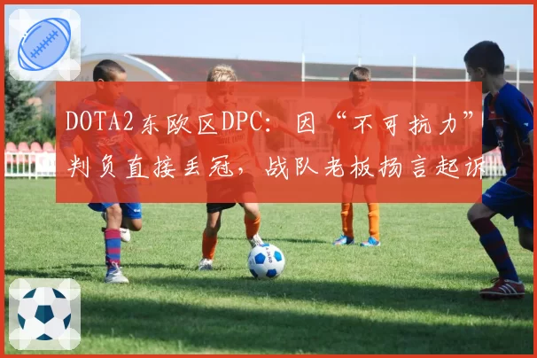 DOTA2东欧区DPC：因“不可抗力”判负直接丢冠，战队老板扬言起诉主办方