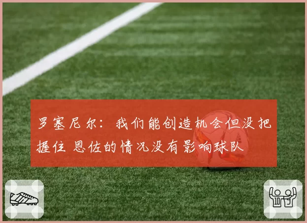 罗塞尼尔：我们能创造机会但没把握住 恩佐的情况没有影响球队