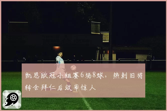 凯恩欧冠小组赛6场8球,热刺旧将转会拜仁后效率惊人