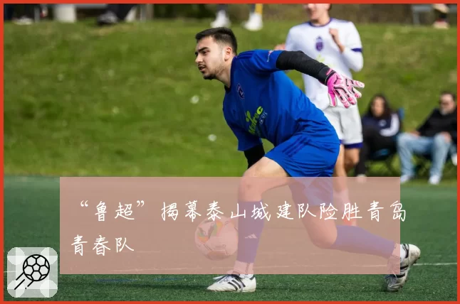 “鲁超”揭幕泰山城建队险胜青岛青春队