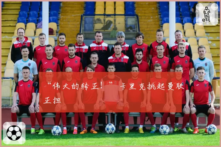 “伟大的转正！”卡里克挑起曼联正担