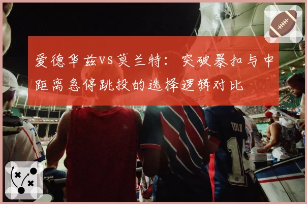 爱德华兹vs莫兰特：突破暴扣与中距离急停跳投的选择逻辑对比