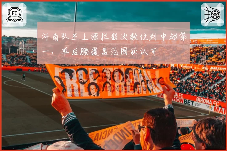 河南队王上源拦截次数位列中超第一,单后腰覆盖范围获认可