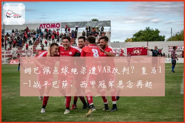 姆巴佩点球绝杀遭VAR改判？皇马1-1战平巴萨，西甲冠军悬念再起