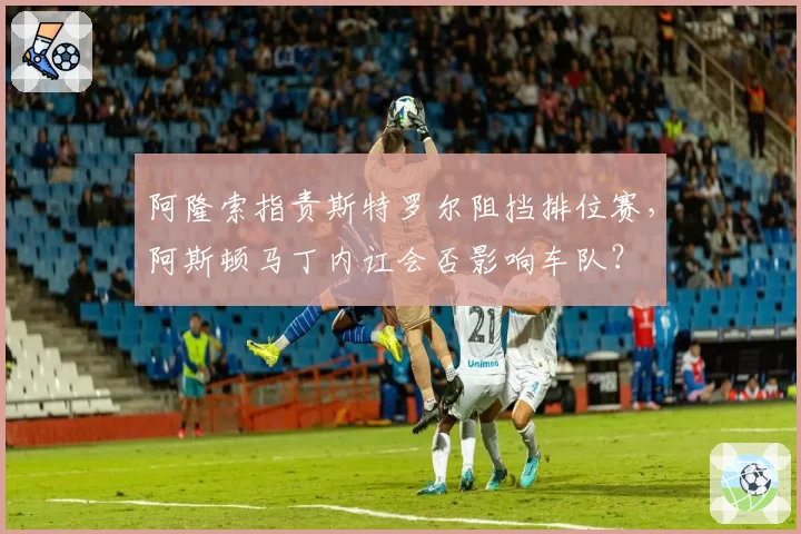 阿隆索指责斯特罗尔阻挡排位赛，阿斯顿马丁内讧会否影响车队？