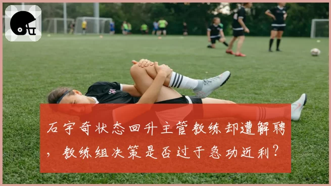 石宇奇状态回升主管教练却遭解聘，教练组决策是否过于急功近利？