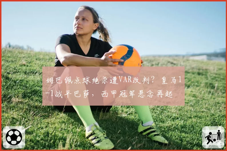 姆巴佩点球绝杀遭VAR改判？皇马1-1战平巴萨，西甲冠军悬念再起