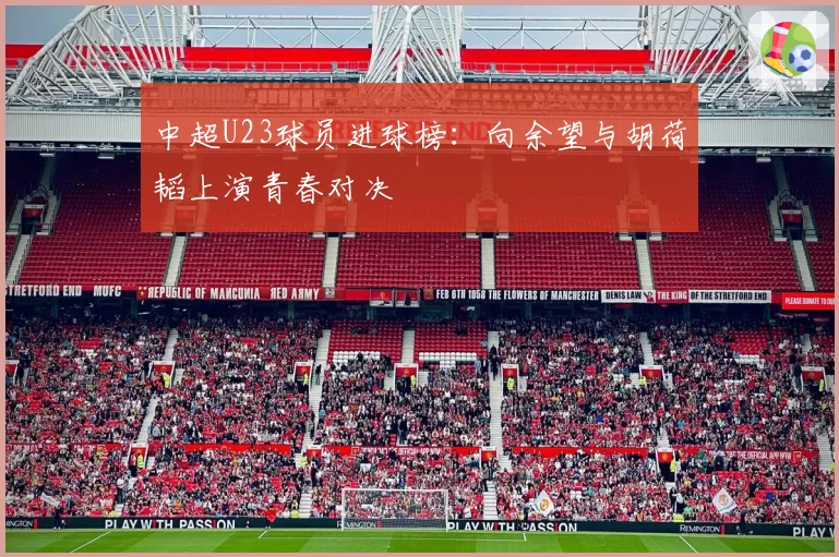 中超U23球员进球榜：向余望与胡荷韬上演青春对决
