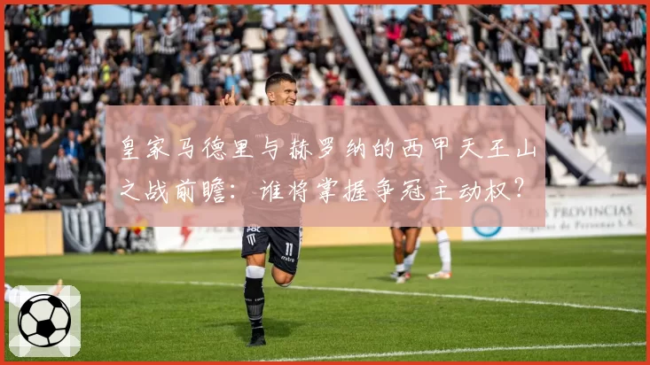 皇家马德里与赫罗纳的西甲天王山之战前瞻:谁将掌握争冠主动权?