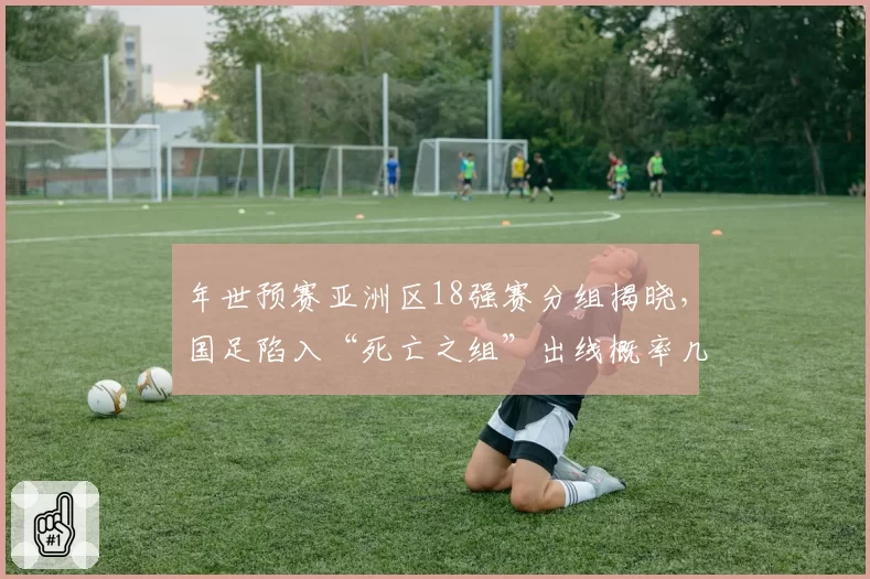 年世预赛亚洲区18强赛分组揭晓,国足陷入“死亡之组”出线概率几何?