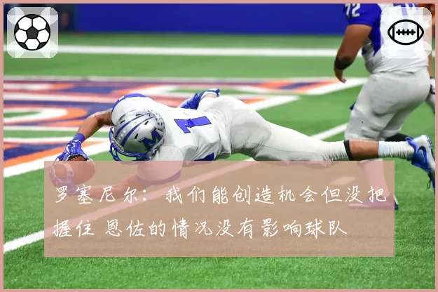 罗塞尼尔：我们能创造机会但没把握住 恩佐的情况没有影响球队