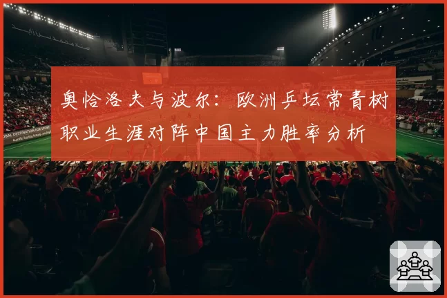 奥恰洛夫与波尔：欧洲乒坛常青树职业生涯对阵中国主力胜率分析