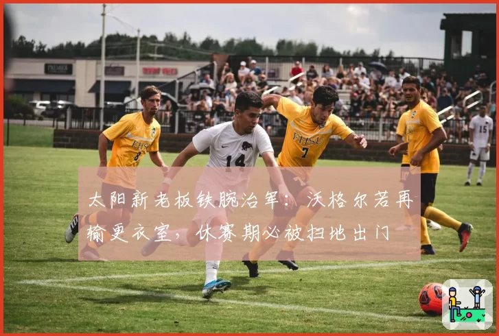 太阳新老板铁腕治军：沃格尔若再输更衣室，休赛期必被扫地出门