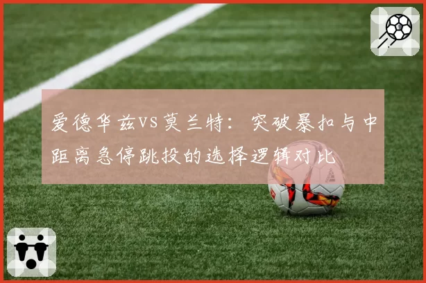 爱德华兹vs莫兰特：突破暴扣与中距离急停跳投的选择逻辑对比