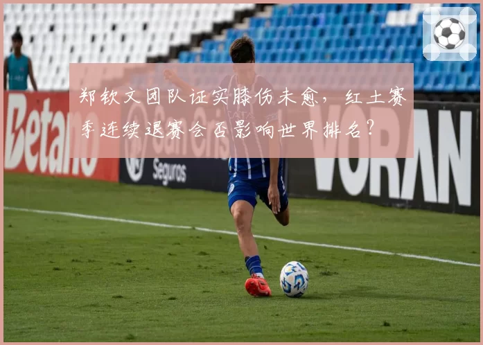 郑钦文团队证实膝伤未愈，红土赛季连续退赛会否影响世界排名？