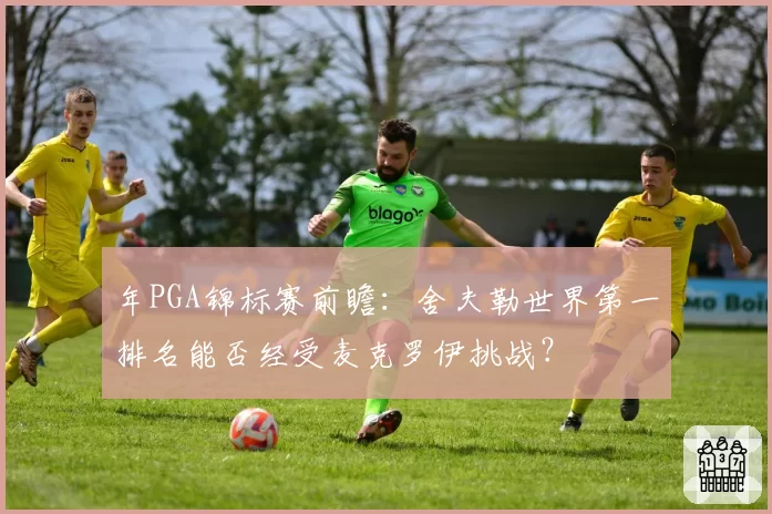 年PGA锦标赛前瞻:舍夫勒世界第一排名能否经受麦克罗伊挑战?
