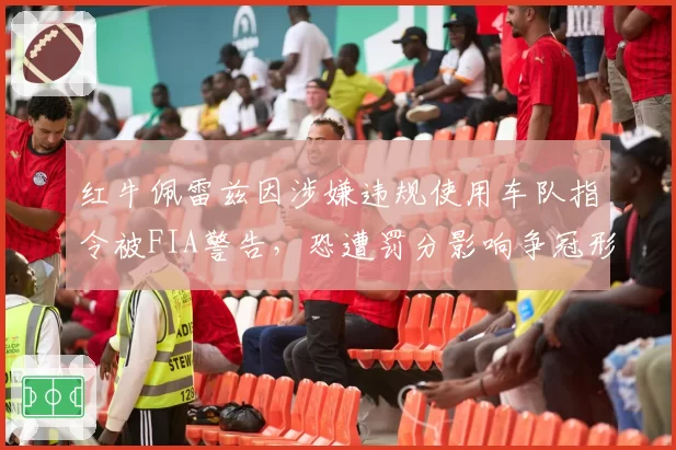 红牛佩雷兹因涉嫌违规使用车队指令被FIA警告,恐遭罚分影响争冠形势