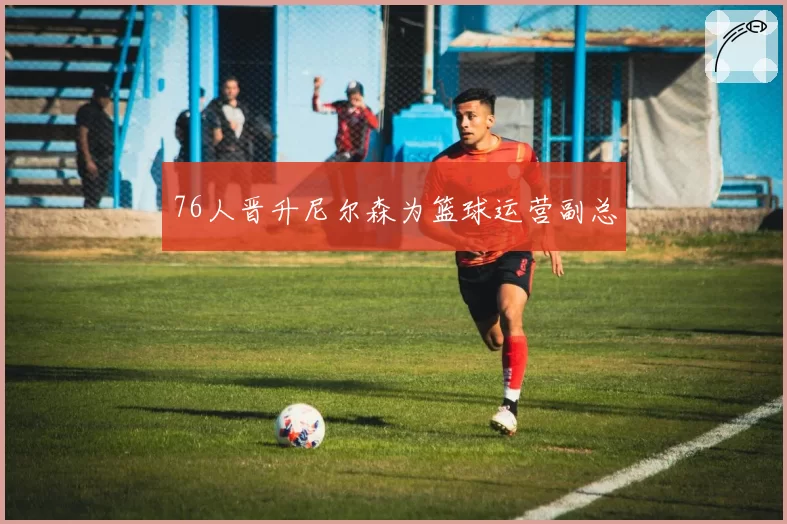 76人晋升尼尔森为篮球运营副总