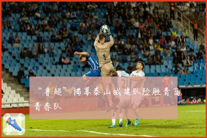 “鲁超”揭幕泰山城建队险胜青岛青春队