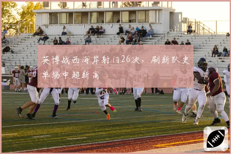英博战西海岸射门26次，刷新队史单场中超新高
