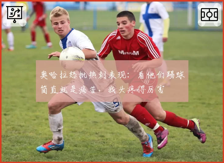 奥哈拉怒批热刺表现：看他们踢球简直就是痛苦，我头疼得厉害