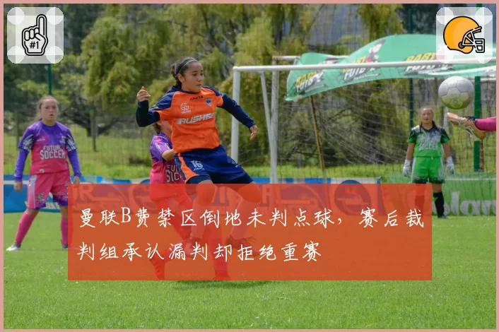曼联B费禁区倒地未判点球,赛后裁判组承认漏判却拒绝重赛