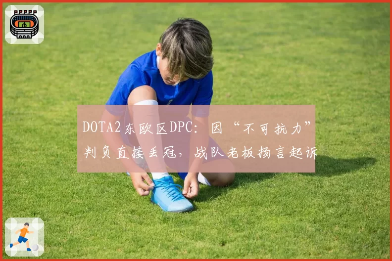 DOTA2东欧区DPC：因“不可抗力”判负直接丢冠，战队老板扬言起诉主办方