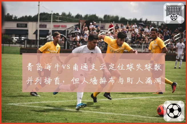 青岛海牛vs南通支云定位球失球数并列榜首，但人墙排布与盯人漏洞模式截然不同