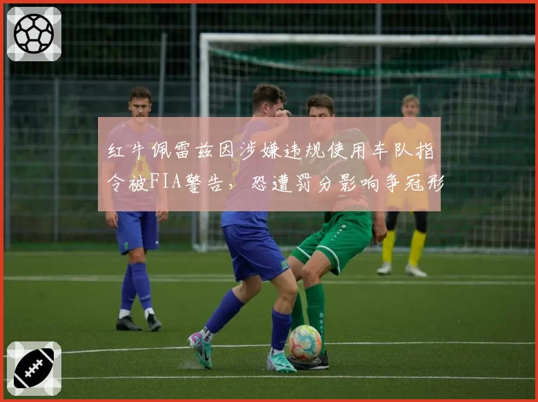 红牛佩雷兹因涉嫌违规使用车队指令被FIA警告，恐遭罚分影响争冠形势