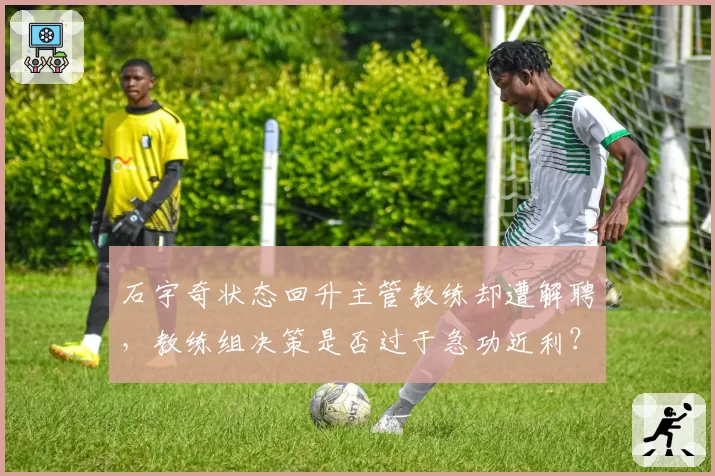 石宇奇状态回升主管教练却遭解聘，教练组决策是否过于急功近利？