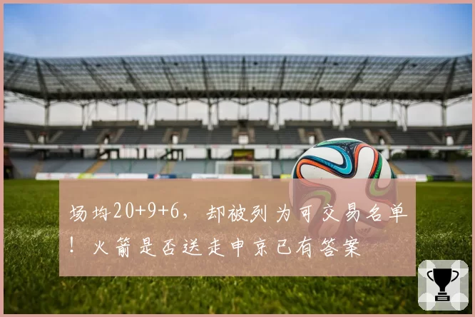 场均20+9+6，却被列为可交易名单！火箭是否送走申京已有答案
