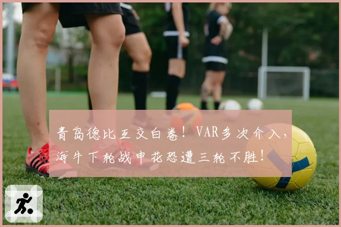 青岛德比互交白卷！VAR多次介入，海牛下轮战申花恐遭三轮不胜！