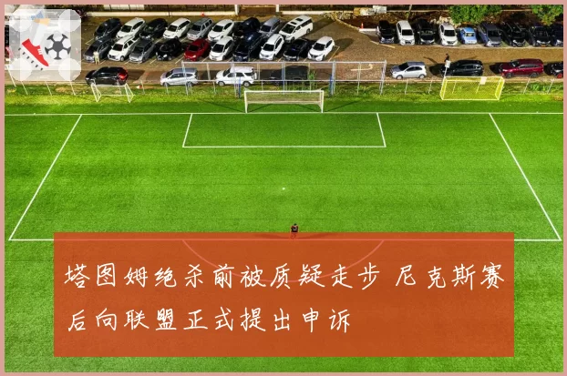 塔图姆绝杀前被质疑走步 尼克斯赛后向联盟正式提出申诉