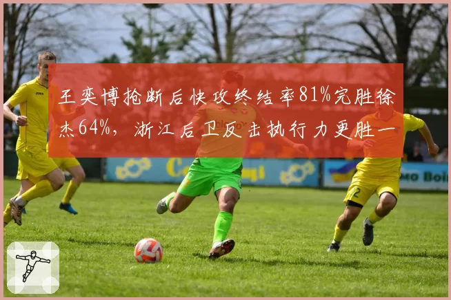 王奕博抢断后快攻终结率81%完胜徐杰64%，浙江后卫反击执行力更胜一筹