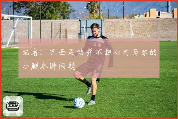 记者:巴西足协并不担心内马尔的小腿水肿问题