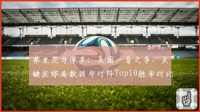 弗里茨与保罗:美国一哥之争,关键发球局数据与对阵Top10胜率对比