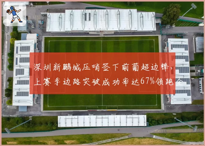 深圳新鹏城压哨签下前葡超边锋，上赛季边路突破成功率达67%领跑全队