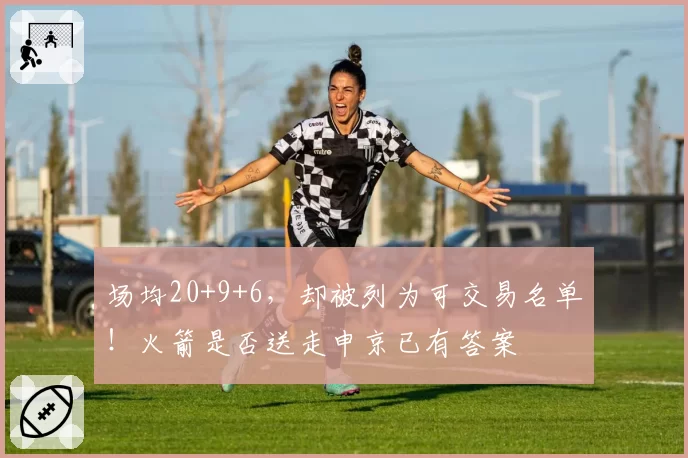 场均20+9+6，却被列为可交易名单！火箭是否送走申京已有答案